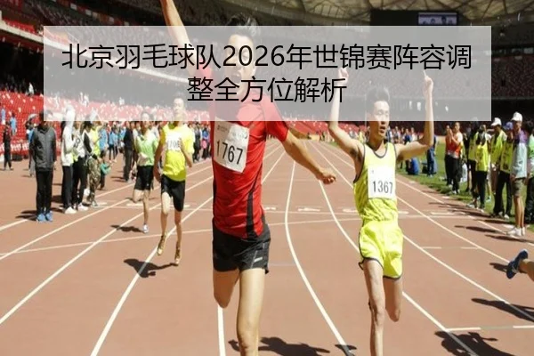 北京羽毛球队2026年世锦赛阵容调整全方位解析