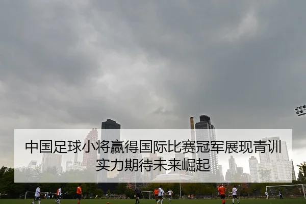 中国足球小将赢得国际比赛冠军展现青训实力期待未来崛起