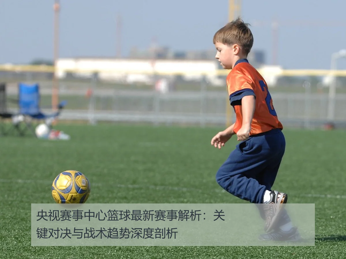 央视赛事中心篮球最新赛事解析:关键对决与战术趋势深度剖析